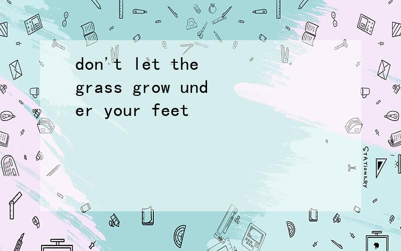 don't let the grass grow under your feet