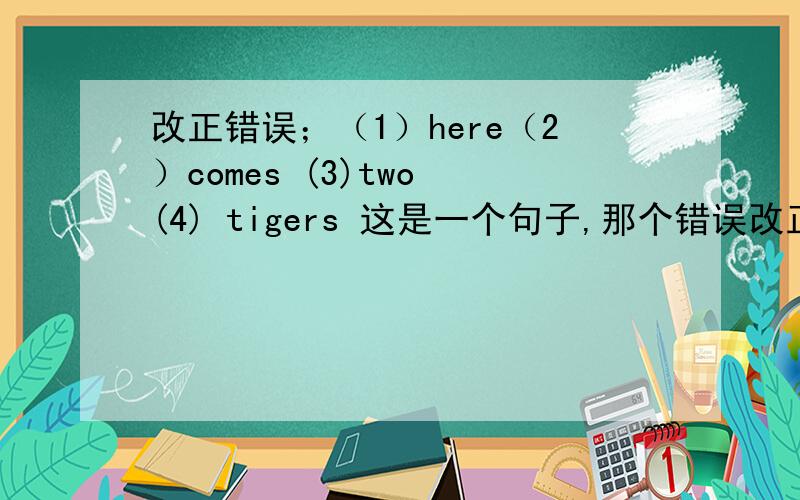 改正错误；（1）here（2）comes (3)two (4) tigers 这是一个句子,那个错误改正那个