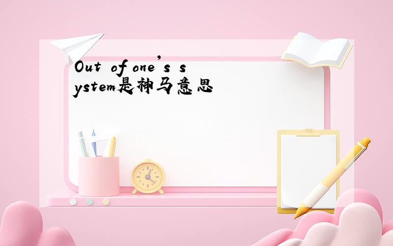 Out of one's system是神马意思