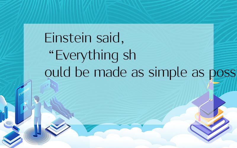 Einstein said,“Everything should be made as simple as possib