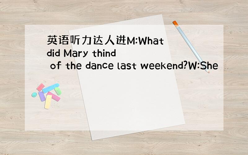 英语听力达人进M:What did Mary thind of the dance last weekend?W:She