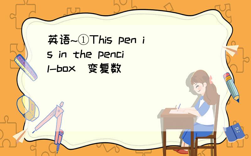 英语~①This pen is in the pencil-box（变复数）