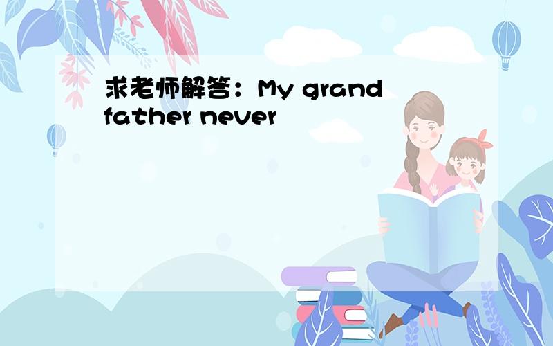 求老师解答：My grandfather never