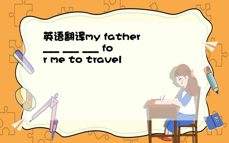 英语翻译my father ___ ___ ___ for me to travel
