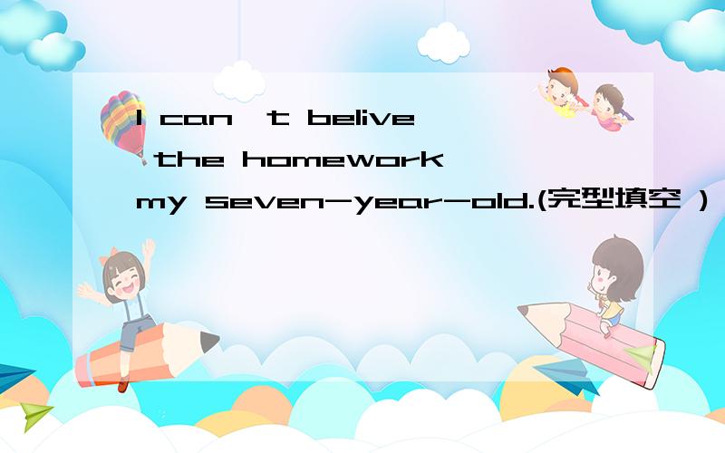I can't belive the homework my seven-year-old.(完型填空 )