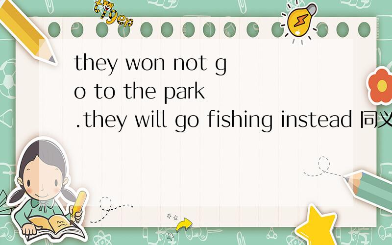 they won not go to the park .they will go fishing instead 同义