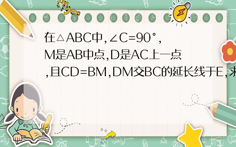 在△ABC中,∠C=90°,M是AB中点,D是AC上一点,且CD=BM,DM交BC的延长线于E,求证：∠A=2∠E