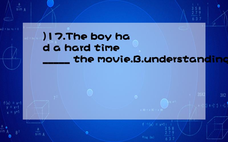 )17.The boy had a hard time _____ the movie.B.understanding