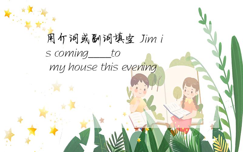 用介词或副词填空 Jim is coming____to my house this evening