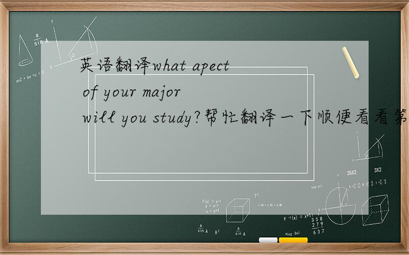英语翻译what apect of your major will you study?帮忙翻译一下顺便看看第二个此是什