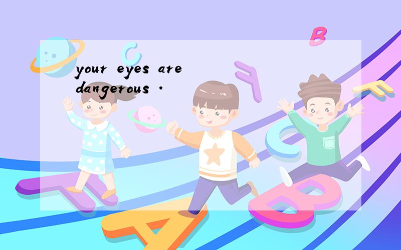 your eyes are dangerous .