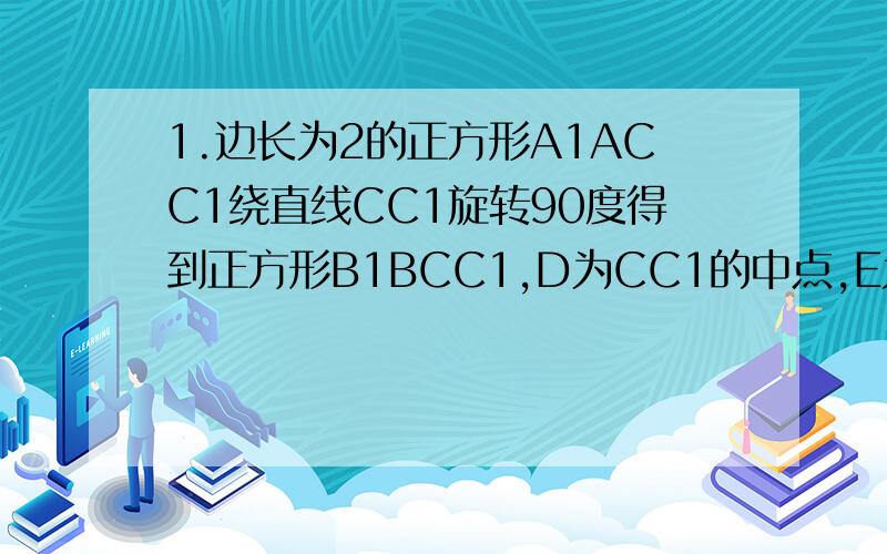 1.边长为2的正方形A1ACC1绕直线CC1旋转90度得到正方形B1BCC1,D为CC1的中点,E为A1B的中点,G为三
