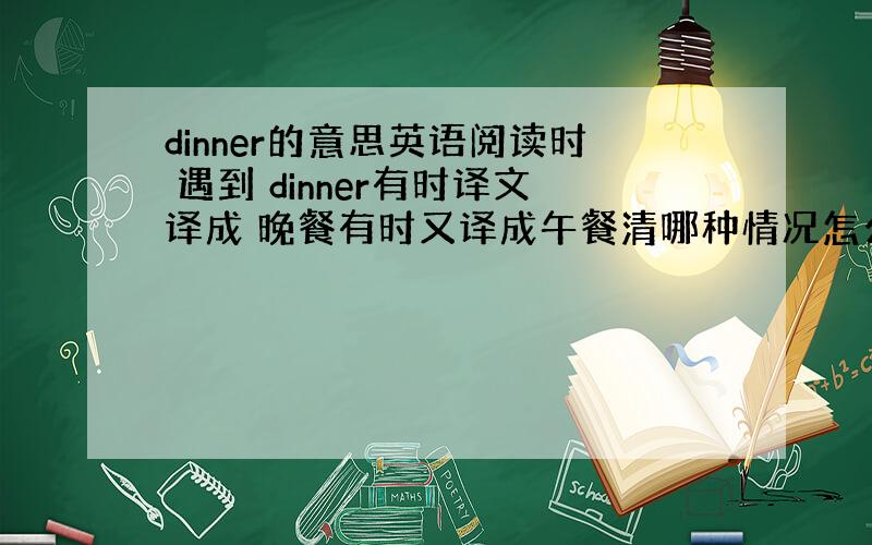 dinner的意思英语阅读时 遇到 dinner有时译文译成 晚餐有时又译成午餐清哪种情况怎么解释阿