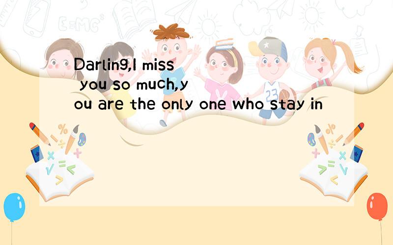 Darling,I miss you so much,you are the only one who stay in