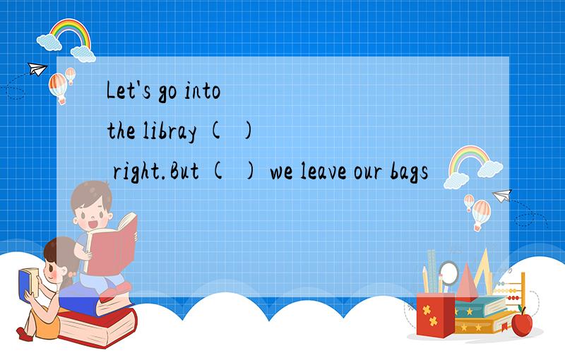 Let's go into the libray ( ) right.But ( ) we leave our bags