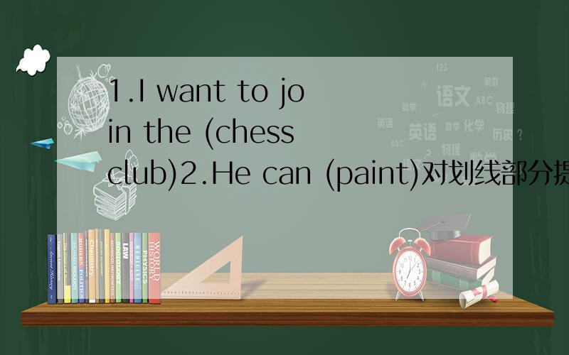 1.I want to join the (chess club)2.He can (paint)对划线部分提问3.wa