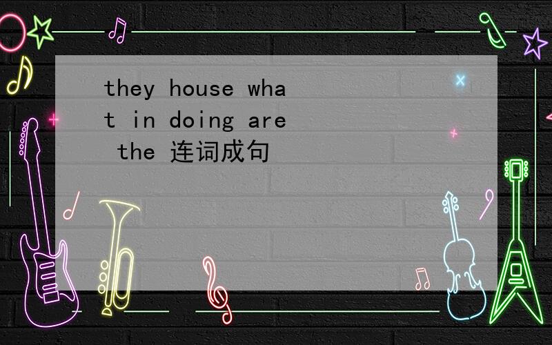 they house what in doing are the 连词成句