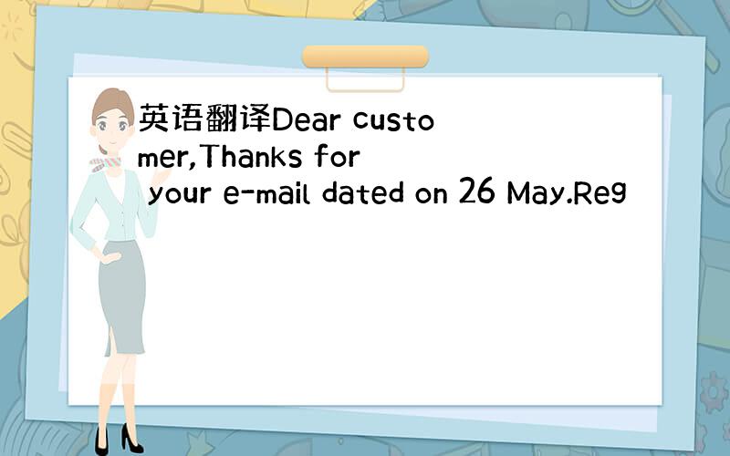 英语翻译Dear customer,Thanks for your e-mail dated on 26 May.Reg