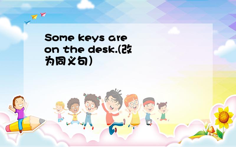 Some keys are on the desk.(改为同义句）