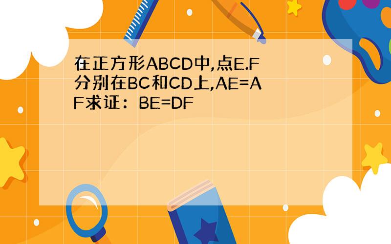 在正方形ABCD中,点E.F分别在BC和CD上,AE=AF求证：BE=DF