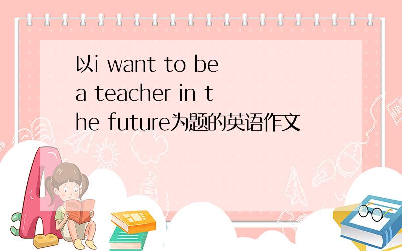 以i want to be a teacher in the future为题的英语作文