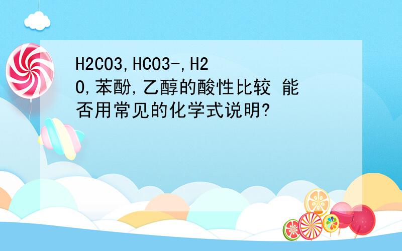 H2CO3,HCO3-,H2O,苯酚,乙醇的酸性比较 能否用常见的化学式说明?