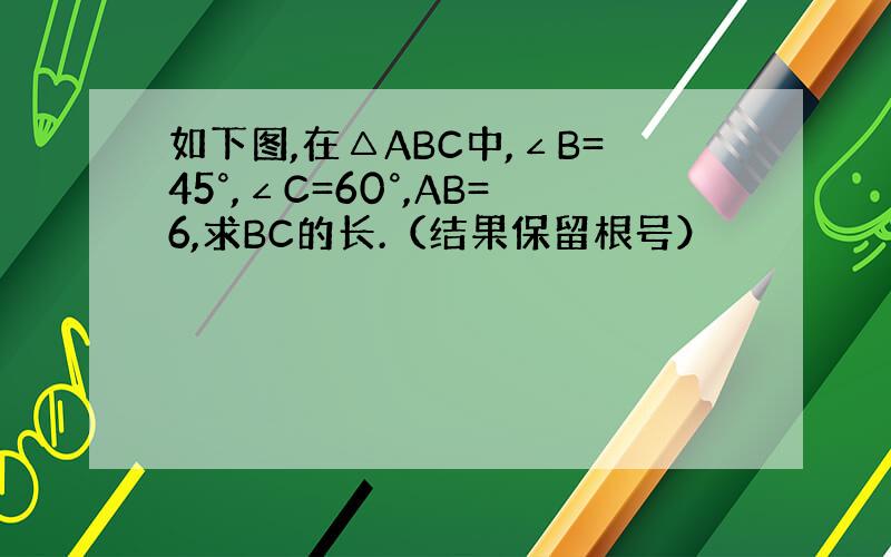 如下图,在△ABC中,∠B=45°,∠C=60°,AB=6,求BC的长.（结果保留根号）