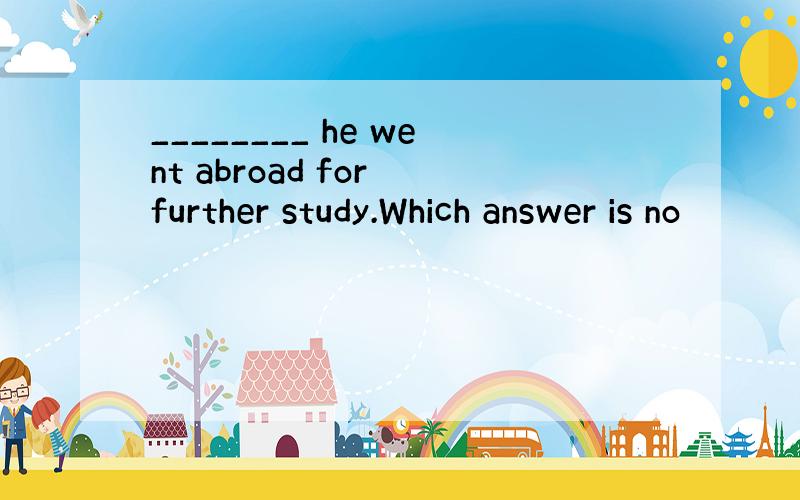 ________ he went abroad for further study.Which answer is no