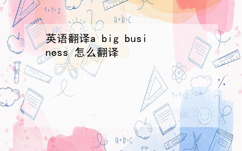 英语翻译a big business 怎么翻译
