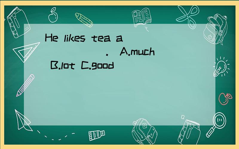 He likes tea a _____.(A.much B.lot C.good)