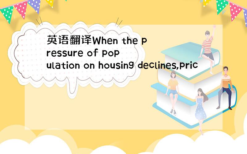 英语翻译When the pressure of population on housing declines,pric