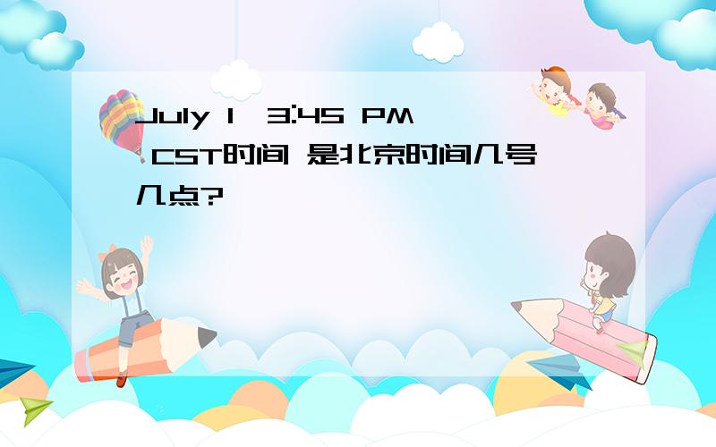 July 1,3:45 PM CST时间 是北京时间几号几点?