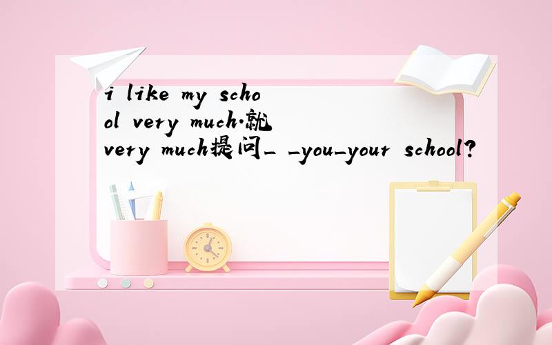 i like my school very much.就very much提问_ _you_your school?