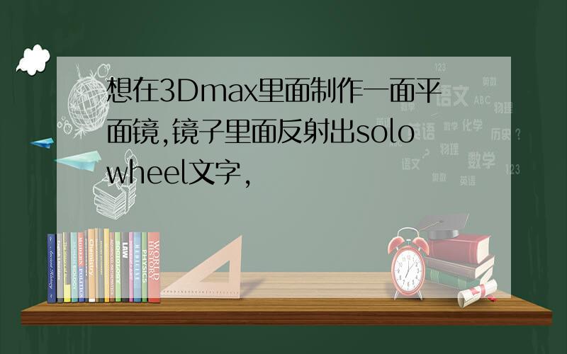 想在3Dmax里面制作一面平面镜,镜子里面反射出solowheel文字,