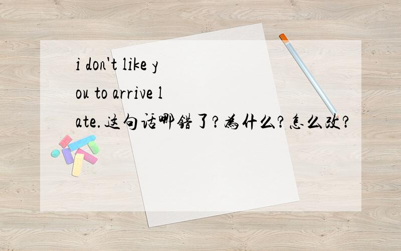 i don't like you to arrive late.这句话哪错了?为什么?怎么改?