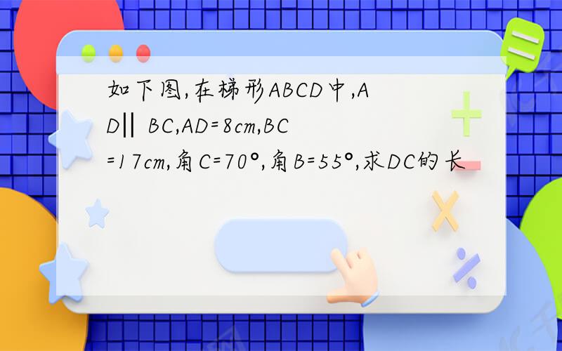 如下图,在梯形ABCD中,AD‖BC,AD=8cm,BC=17cm,角C=70°,角B=55°,求DC的长