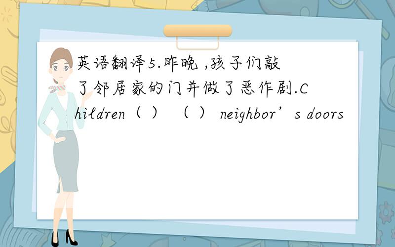 英语翻译5.昨晚 ,孩子们敲了邻居家的门并做了恶作剧.Children（ ） （ ） neighbor’s doors