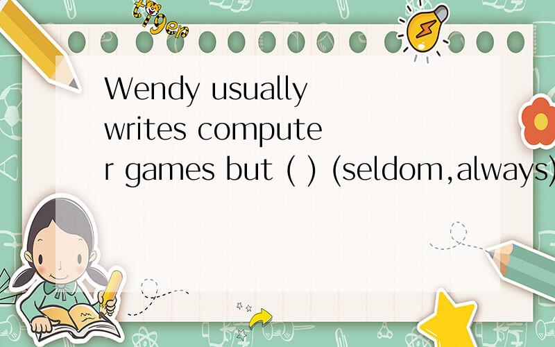 Wendy usually writes computer games but ( ) (seldom,always)