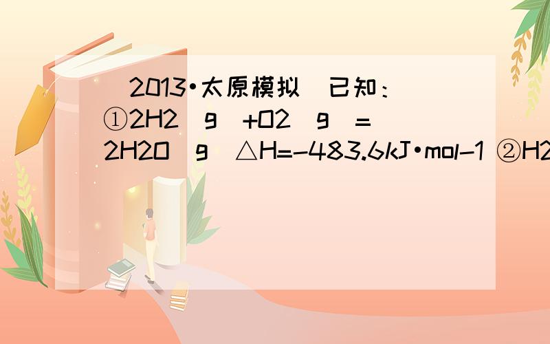 （2013•太原模拟）已知：①2H2（g）+O2（g）=2H2O（g）△H=-483.6kJ•mol-1 ②H2（g）+