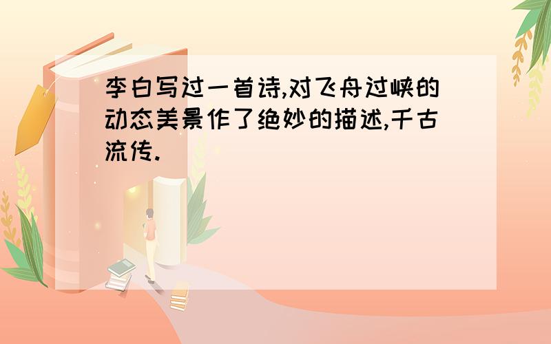 李白写过一首诗,对飞舟过峡的动态美景作了绝妙的描述,千古流传.