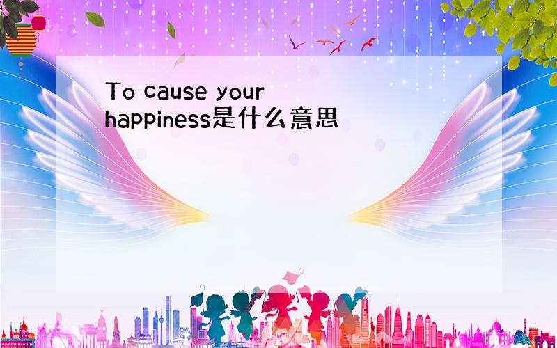 To cause your happiness是什么意思