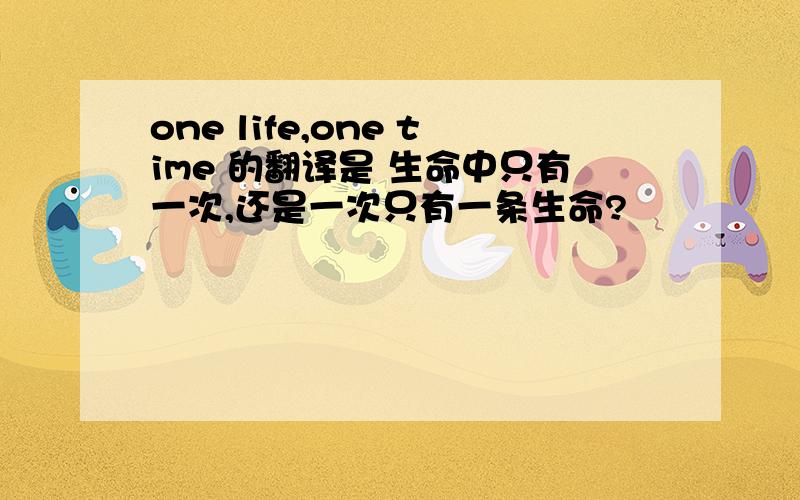 one life,one time 的翻译是 生命中只有一次,还是一次只有一条生命?