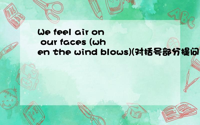We feel air on our faces (when the wind blows)(对括号部分提问） — —