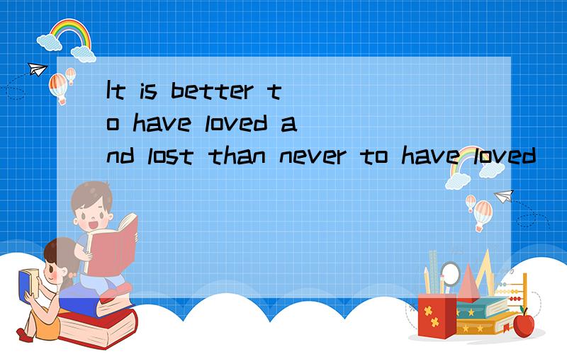 It is better to have loved and lost than never to have loved