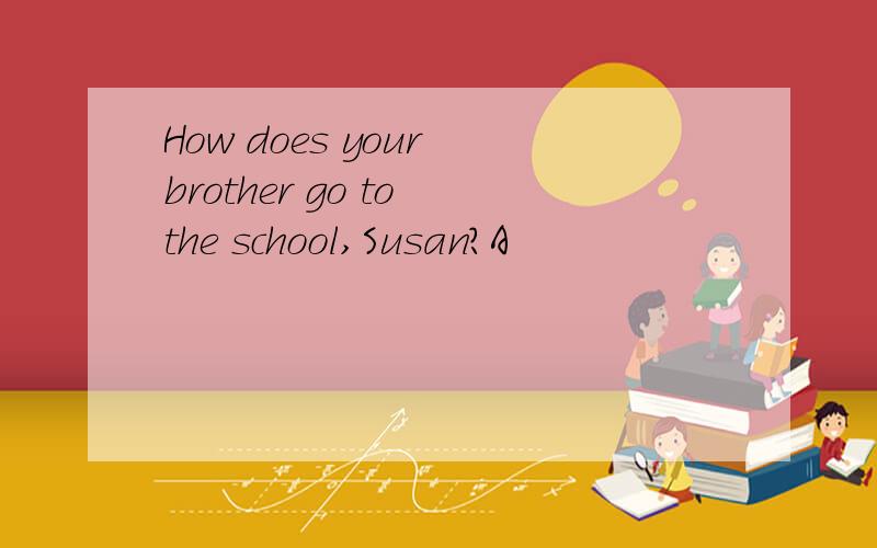 How does your brother go to the school,Susan?A