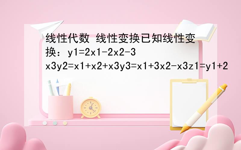 线性代数 线性变换已知线性变换：y1=2x1-2x2-3x3y2=x1+x2+x3y3=x1+3x2-x3z1=y1+2