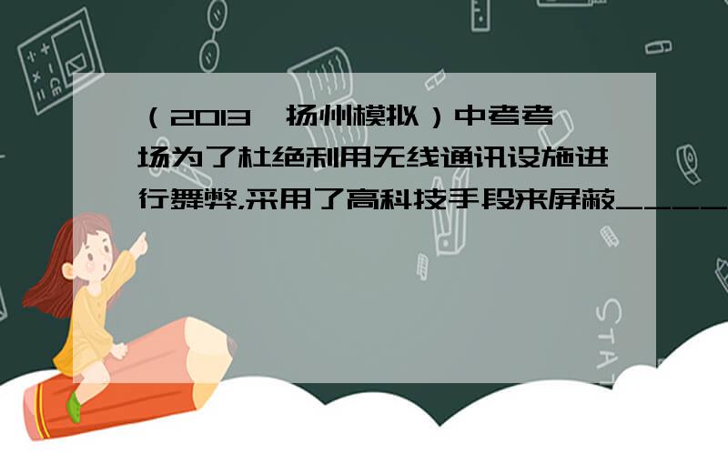 （2013•扬州模拟）中考考场为了杜绝利用无线通讯设施进行舞弊，采用了高科技手段来屏蔽______波的传递．英语听力磁带