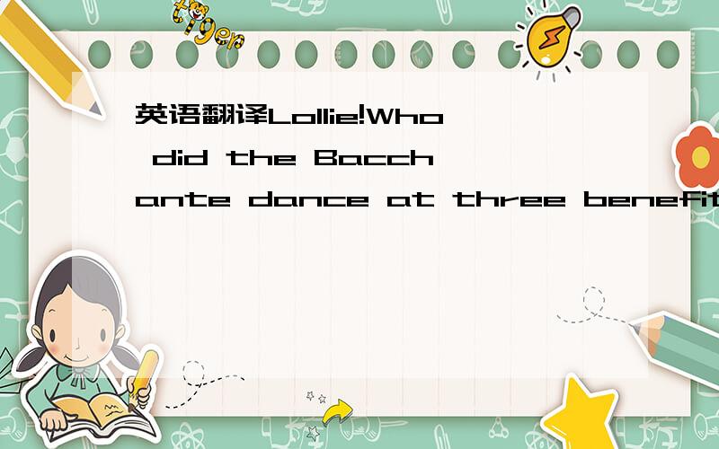 英语翻译Lollie!Who did the Bacchante dance at three benefits las