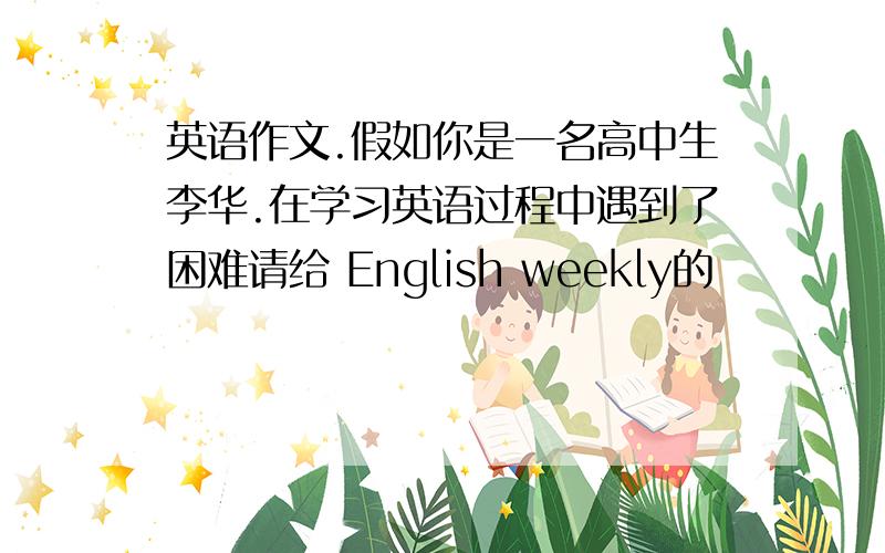 英语作文.假如你是一名高中生李华.在学习英语过程中遇到了困难请给 English weekly的