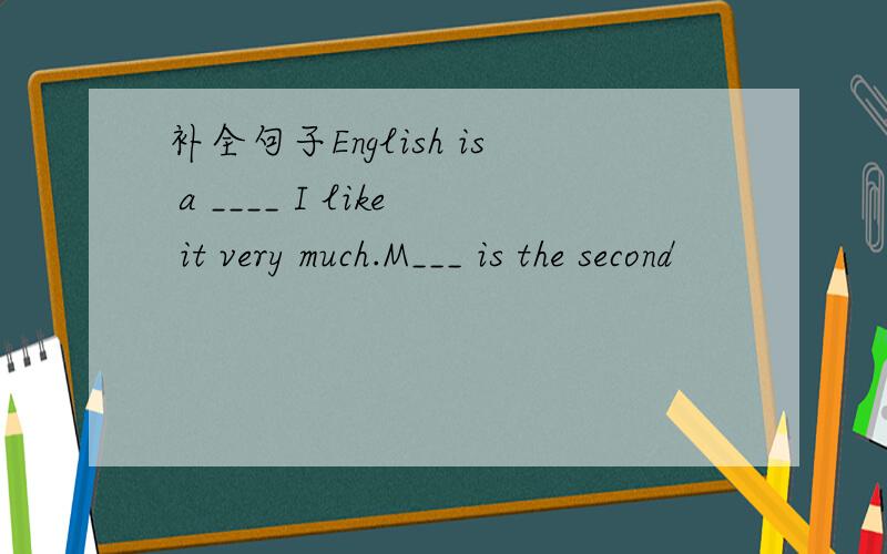 补全句子English is a ____ I like it very much.M___ is the second